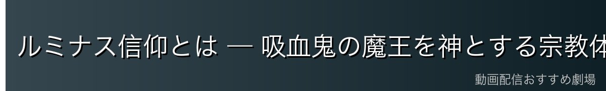 ルミナス信仰とは — 吸血鬼の魔王を神とする宗教体制