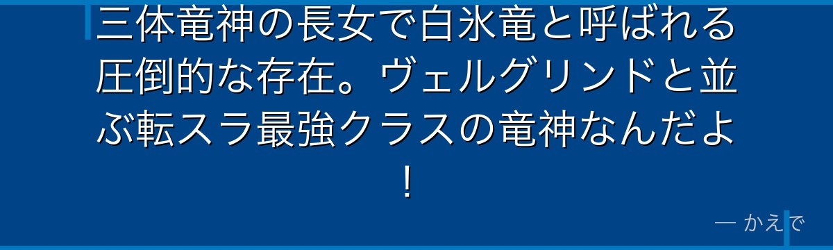 三体竜神の長女で白氷竜と呼ばれる圧倒的な存在。ヴェルグリンドと並ぶ転スラ最強クラスの竜神なんだよ！