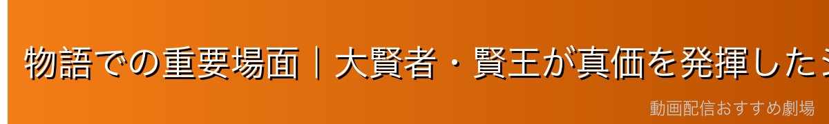 物語での重要場面｜大賢者・賢王が真価を発揮したシーン