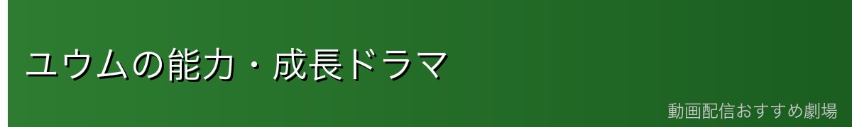 ユウムの能力・成長ドラマ