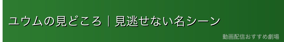 ユウムの見どころ｜見逃せない名シーン