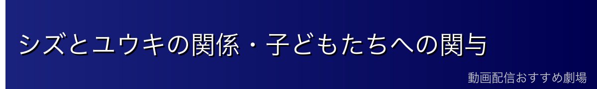 シズとユウキの関係・子どもたちへの関与