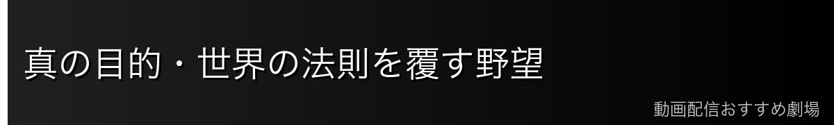 真の目的・世界の法則を覆す野望
