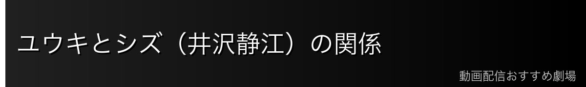 ユウキとシズ（井沢静江）の関係