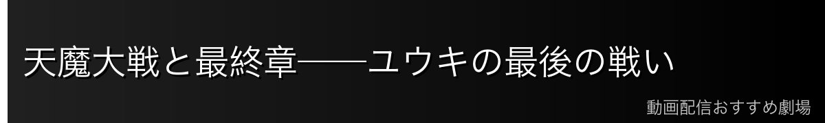 天魔大戦と最終章——ユウキの最後の戦い