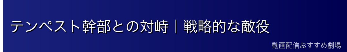 テンペスト幹部との対峙｜戦略的な敵役