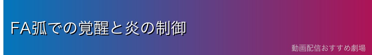 FA弧での覚醒と炎の制御
