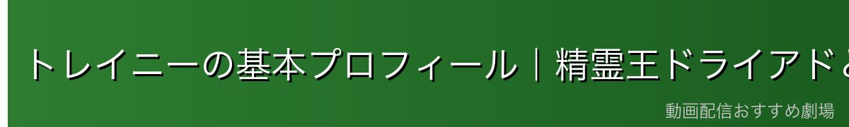 トレイニーの基本プロフィール|精霊王ドライアドとは