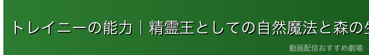トレイニーの能力|精霊王としての自然魔法と森の生命力