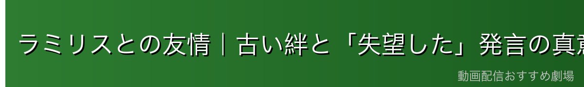 ラミリスとの友情|古い絆と「失望した」発言の真意