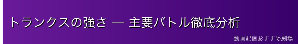 トランクスの強さ — 主要バトル徹底分析