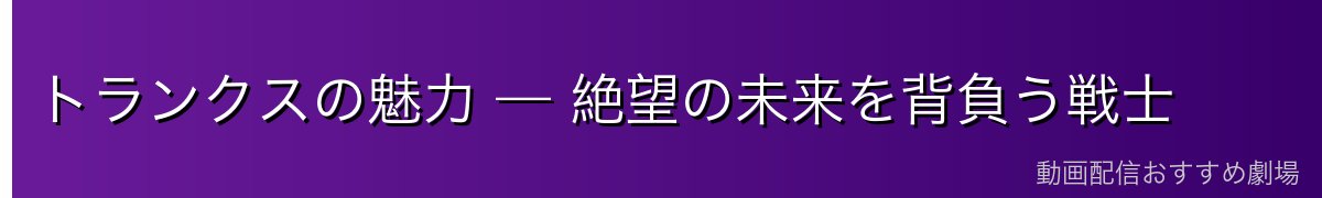 トランクスの魅力 — 絶望の未来を背負う戦士