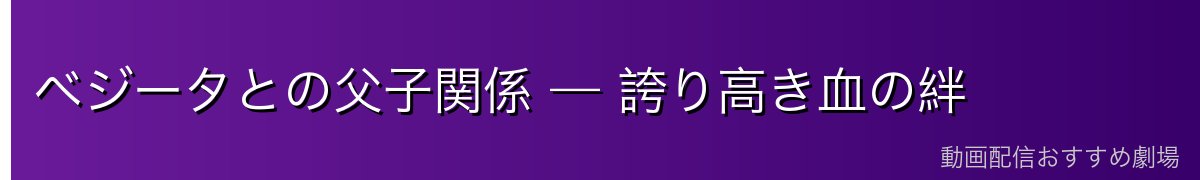 ベジータとの父子関係 — 誇り高き血の絆