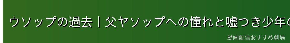 ウソップの過去｜父ヤソップへの憧れと嘘つき少年の原点