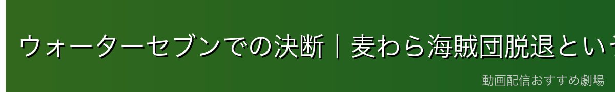 ウォーターセブンでの決断｜麦わら海賊団脱退という試練