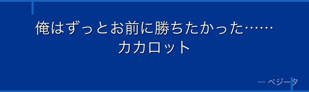 俺はずっとお前に勝ちたかった……カカロット