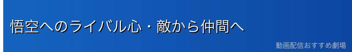 悟空へのライバル心・敵から仲間へ