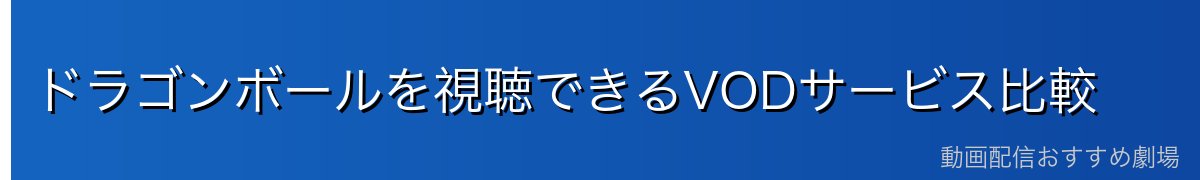ドラゴンボールを視聴できるVODサービス比較