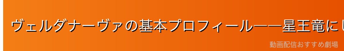 ヴェルダナーヴァの基本プロフィール――星王竜にして世界の創造主