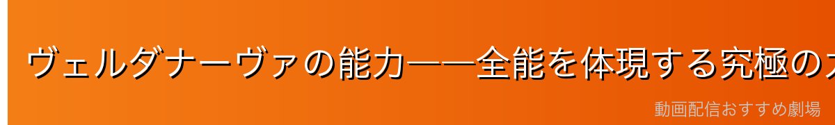 ヴェルダナーヴァの能力――全能を体現する究極の力