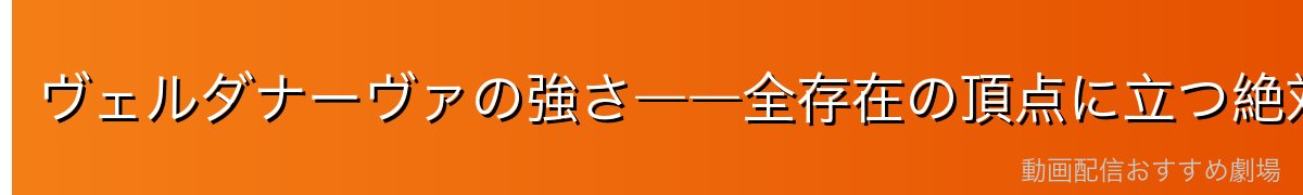 ヴェルダナーヴァの強さ――全存在の頂点に立つ絶対的存在