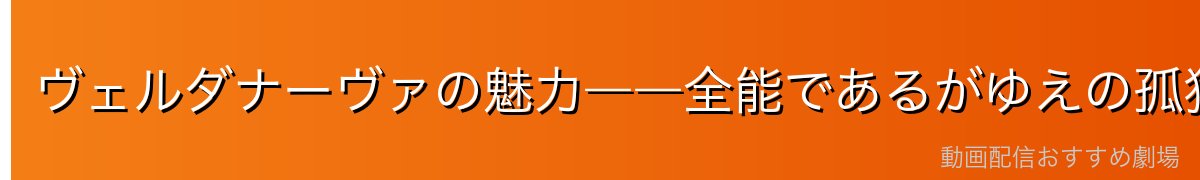 ヴェルダナーヴァの魅力――全能であるがゆえの孤独