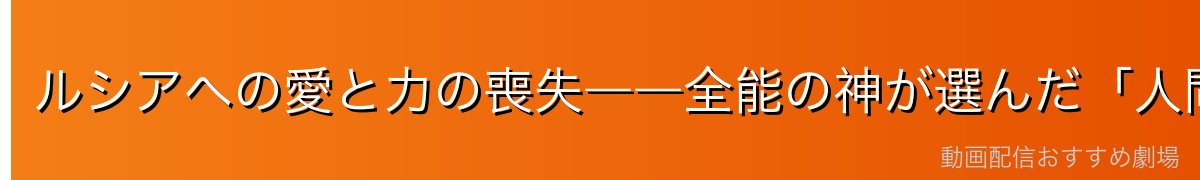 ルシアへの愛と力の喪失――全能の神が選んだ「人間」としての道