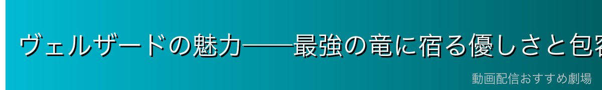 ヴェルザードの魅力——最強の竜に宿る優しさと包容力