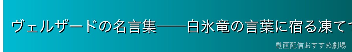 ヴェルザードの名言集——白氷竜の言葉に宿る凍てつく覚悟