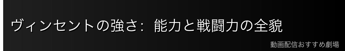 ヴィンセントの強さ:能力と戦闘力の全貌