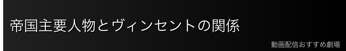 帝国主要人物とヴィンセントの関係