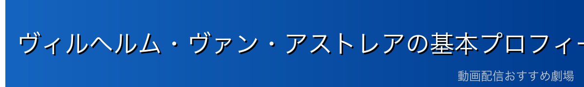 ヴィルヘルム・ヴァン・アストレアの基本プロフィール