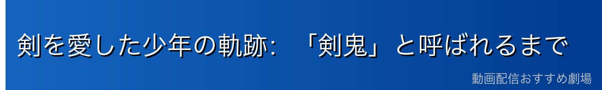剣を愛した少年の軌跡：「剣鬼」と呼ばれるまで