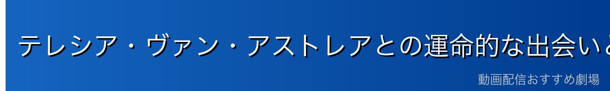テレシア・ヴァン・アストレアとの運命的な出会いと愛