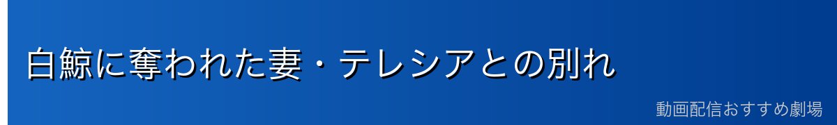 白鯨に奪われた妻・テレシアとの別れ