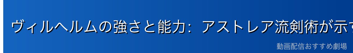ヴィルヘルムの強さと能力：アストレア流剣術が示す圧倒的実力
