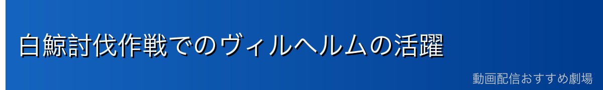 白鯨討伐作戦でのヴィルヘルムの活躍