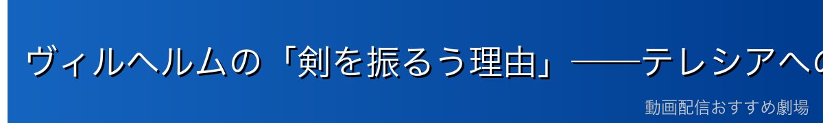 ヴィルヘルムの「剣を振るう理由」——テレシアへの愛と剣鬼の美学