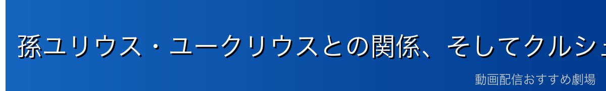 孫ユリウス・ユークリウスとの関係、そしてクルシュへの忠誠