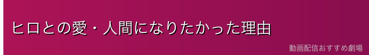 ヒロとの愛・人間になりたかった理由