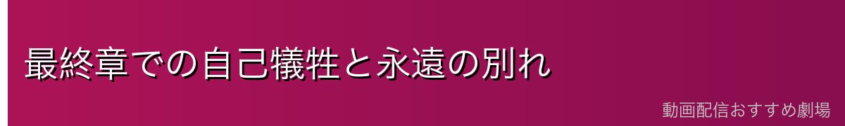 最終章での自己犠牲と永遠の別れ