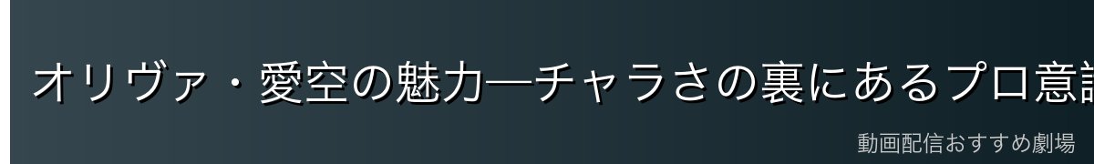オリヴァ・愛空の魅力—チャラさの裏にあるプロ意識