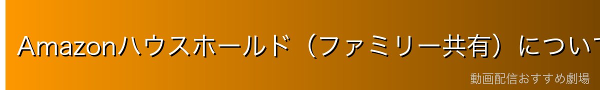 Amazonハウスホールド（ファミリー共有）について
