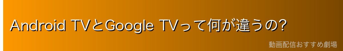 Android TVとGoogle TVって何が違うの?
