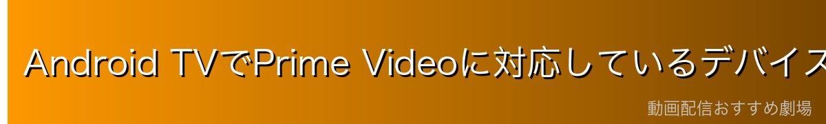 Android TVでPrime Videoに対応しているデバイス一覧