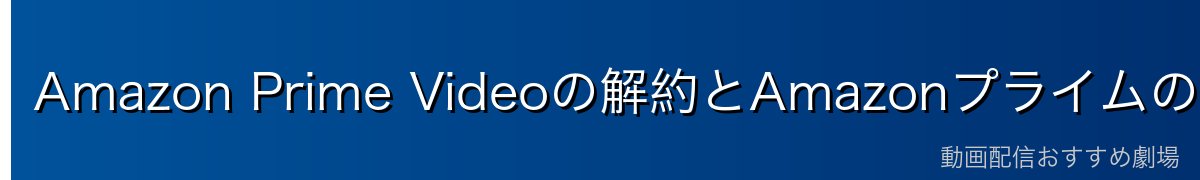 Amazon Prime Videoの解約とAmazonプライムの関係