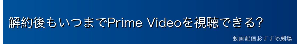 解約後もいつまでPrime Videoを視聴できる?