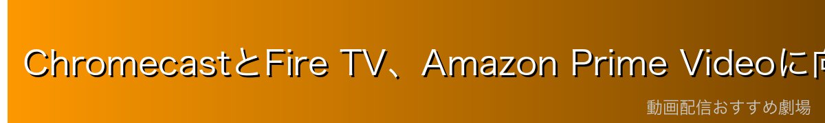 ChromecastとFire TV、Amazon Prime Videoに向いているのはどっち?