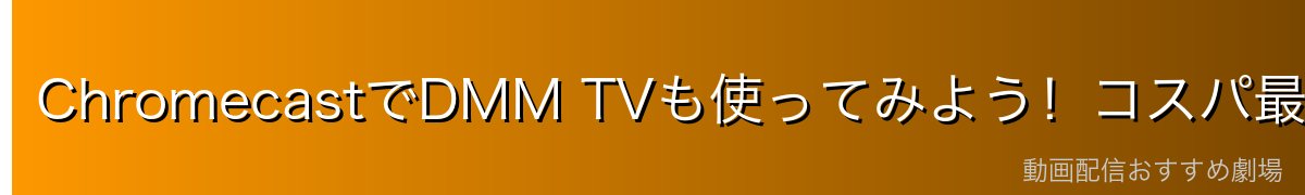 ChromecastでDMM TVも使ってみよう!コスパ最強の月額550円