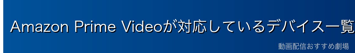 Amazon Prime Videoが対応しているデバイス一覧【2026年最新】